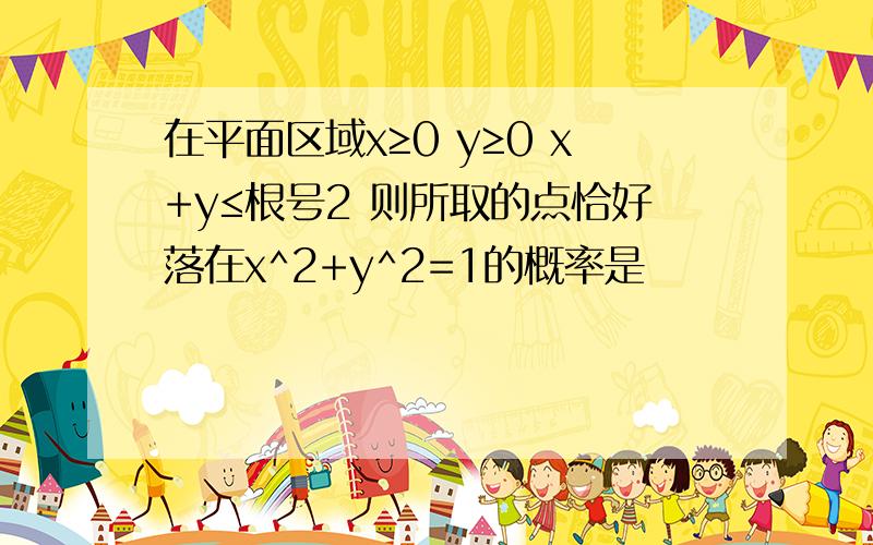 在平面区域x≥0 y≥0 x+y≤根号2 则所取的点恰好落在x^2+y^2=1的概率是