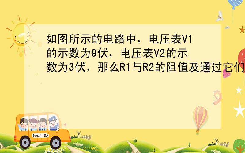 如图所示的电路中，电压表V1的示数为9伏，电压表V2的示数为3伏，那么R1与R2的阻值及通过它们的电流之比分别为（　　）