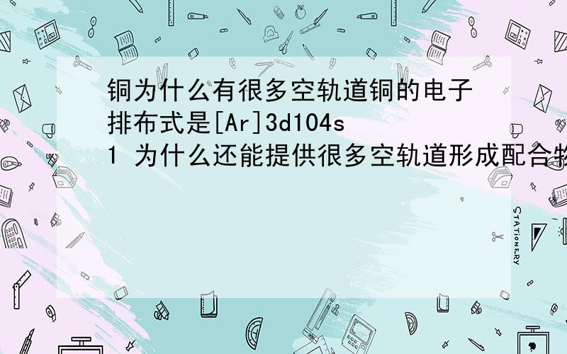 铜为什么有很多空轨道铜的电子排布式是[Ar]3d104s1 为什么还能提供很多空轨道形成配合物?不是就剩一个4s1轨道能