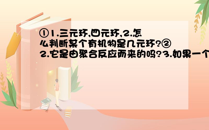 ①1.三元环,四元环,2.怎么判断某个有机物是几元环?②2.它是由聚合反应而来的吗?3.如果一个类似聚合反应的反应它生成