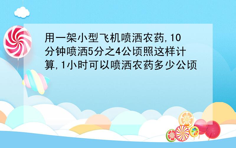 用一架小型飞机喷洒农药,10分钟喷洒5分之4公顷照这样计算,1小时可以喷洒农药多少公顷