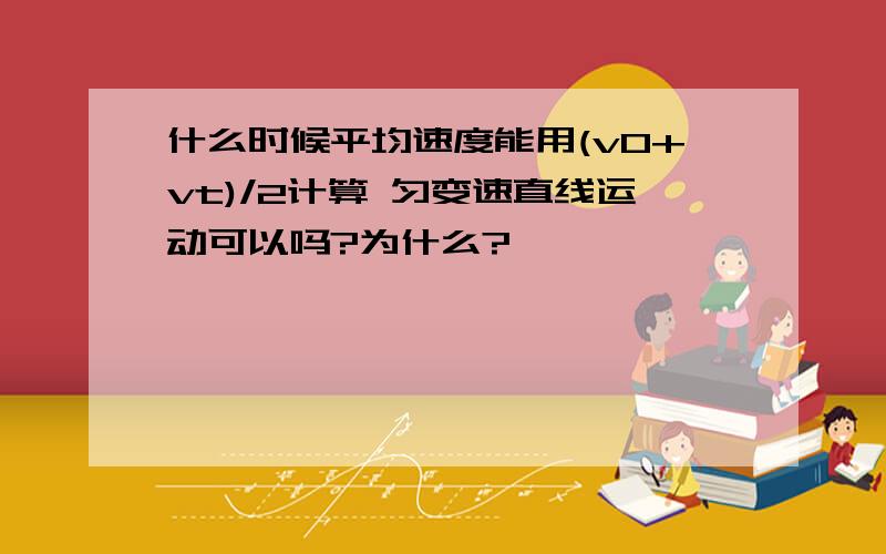 什么时候平均速度能用(v0+vt)/2计算 匀变速直线运动可以吗?为什么?