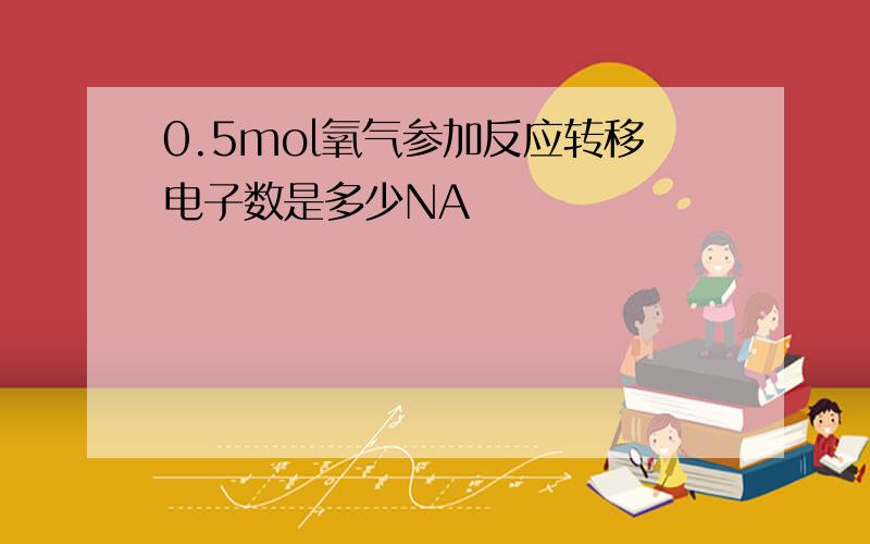 0.5mol氧气参加反应转移电子数是多少NA