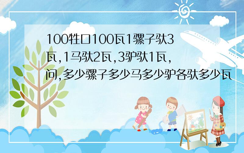 100牲口100瓦1骡子驮3瓦,1马驮2瓦,3驴驮1瓦,问,多少骡子多少马多少驴各驮多少瓦