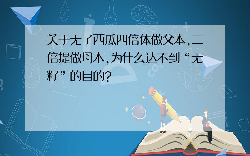 关于无子西瓜四倍体做父本,二倍提做母本,为什么达不到“无籽”的目的?