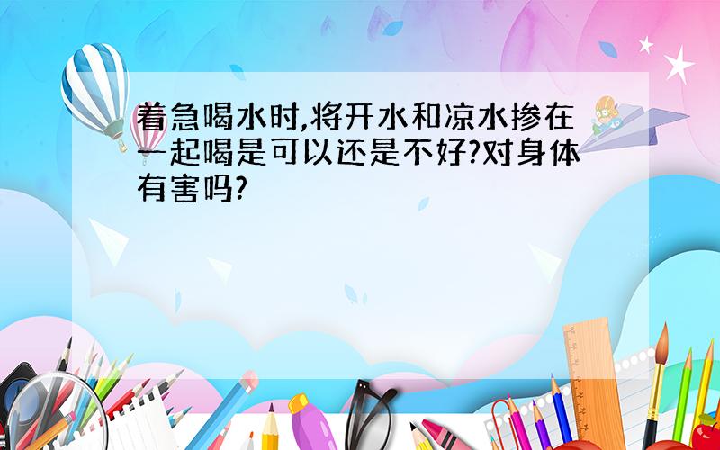 着急喝水时,将开水和凉水掺在一起喝是可以还是不好?对身体有害吗?