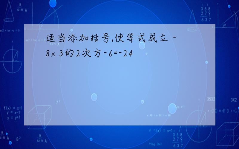 适当添加括号,使等式成立 -8×3的2次方-6=-24