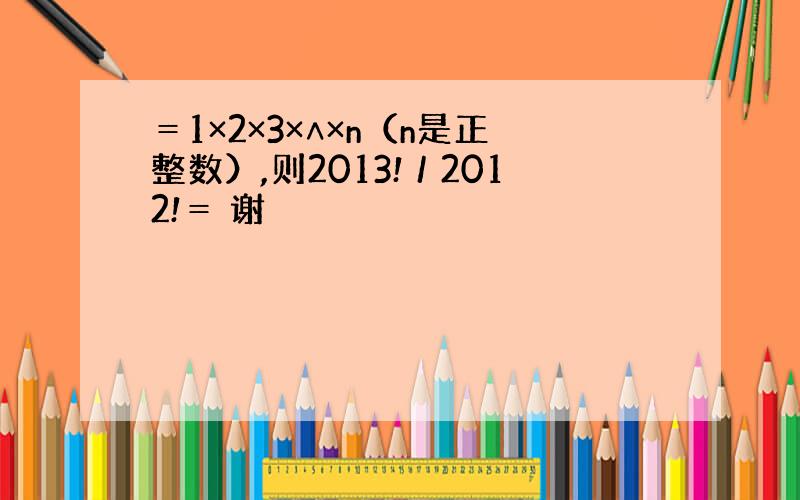 ＝1×2×3×∧×n（n是正整数）,则2013!／2012!＝ 谢