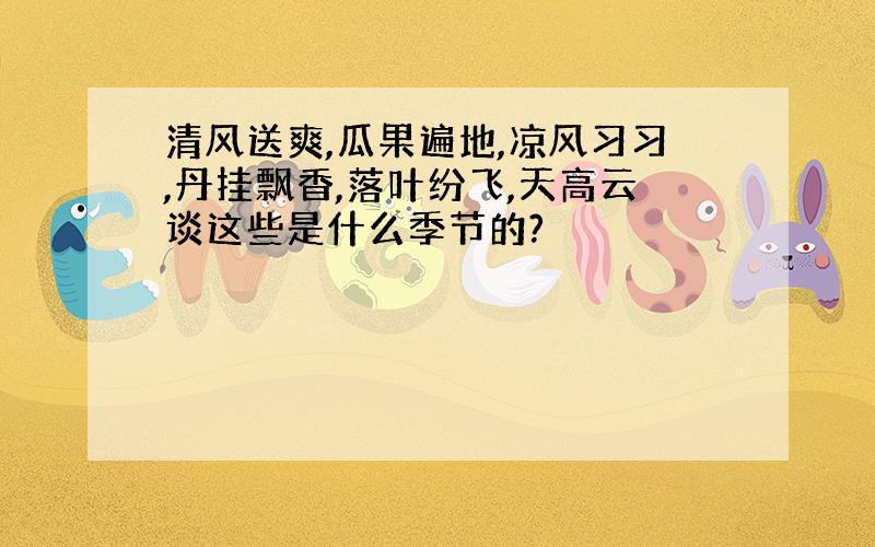 清风送爽,瓜果遍地,凉风习习,丹挂飘香,落叶纷飞,天高云谈这些是什么季节的?