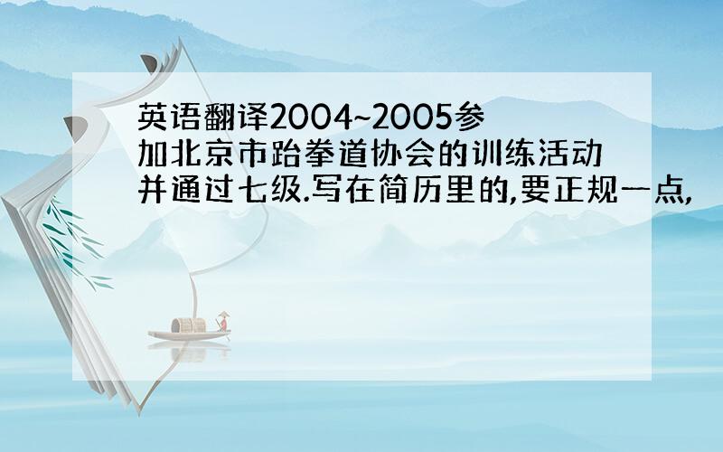 英语翻译2004~2005参加北京市跆拳道协会的训练活动并通过七级.写在简历里的,要正规一点,