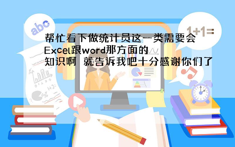 帮忙看下做统计员这一类需要会Excel跟word那方面的知识啊　就告诉我吧十分感谢你们了