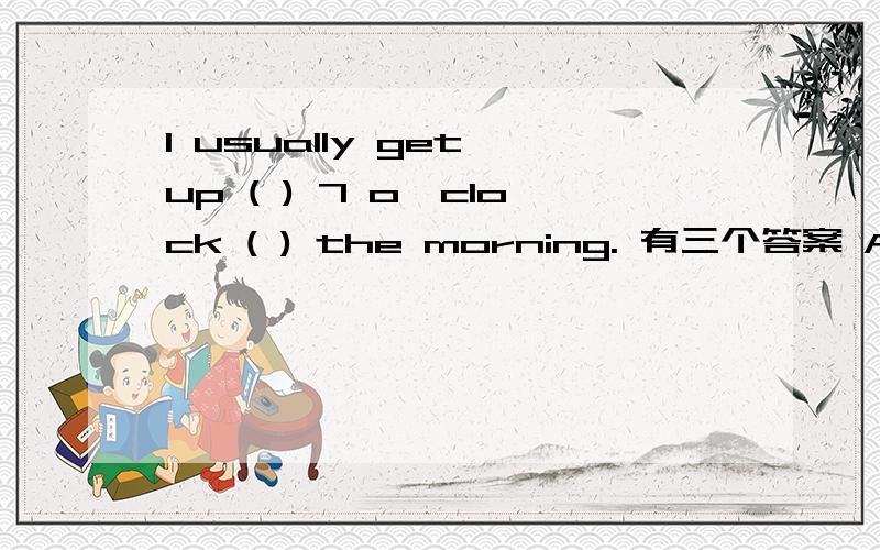 I usually get up ( ) 7 o'clock ( ) the morning. 有三个答案 A. pas