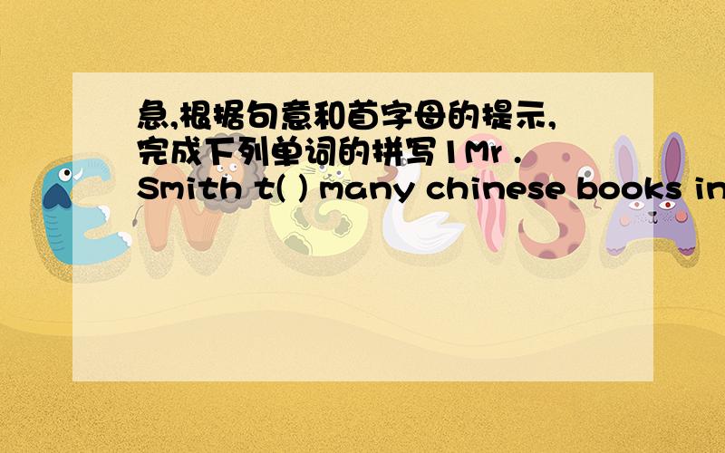 急,根据句意和首字母的提示,完成下列单词的拼写1Mr .Smith t( ) many chinese books in