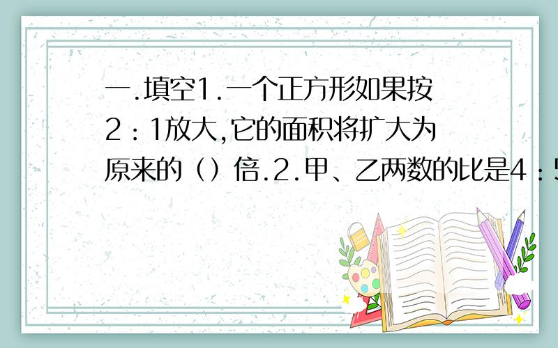 一.填空1.一个正方形如果按2：1放大,它的面积将扩大为原来的（）倍.2.甲、乙两数的比是4：5,乙是甲的（）倍,甲是乙