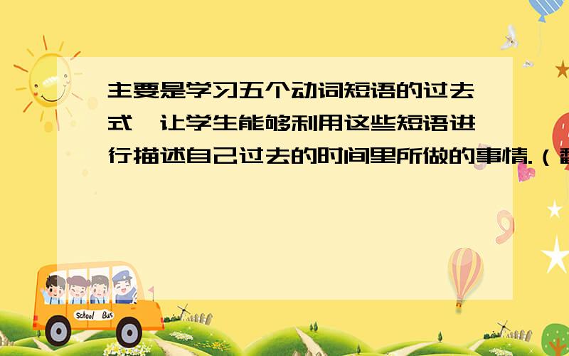 主要是学习五个动词短语的过去式,让学生能够利用这些短语进行描述自己过去的时间里所做的事情.（翻译）