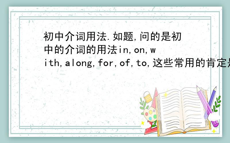 初中介词用法.如题,问的是初中的介词的用法in,on,with,along,for,of,to,这些常用的肯定是要的.要