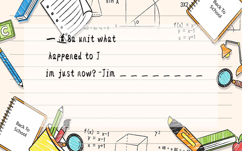 一道8a unit what happened to Jim just now?-Jim ________