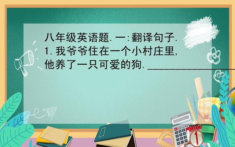 八年级英语题.一:翻译句子.1.我爷爷住在一个小村庄里,他养了一只可爱的狗.______________________