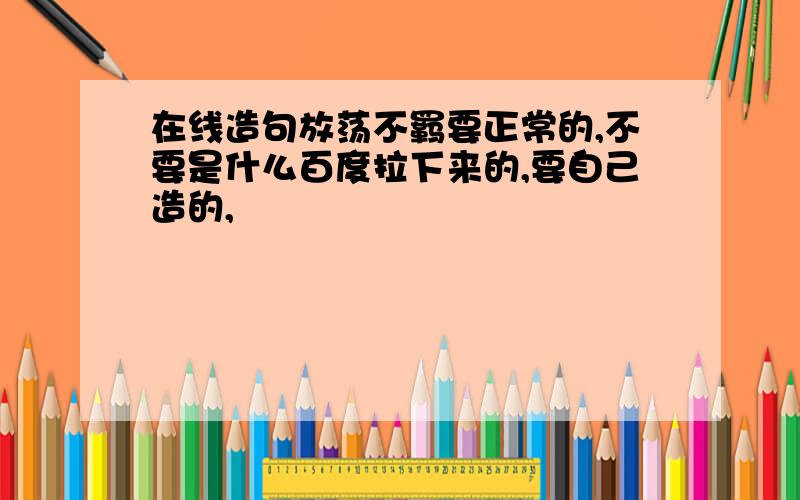 在线造句放荡不羁要正常的,不要是什么百度拉下来的,要自己造的,