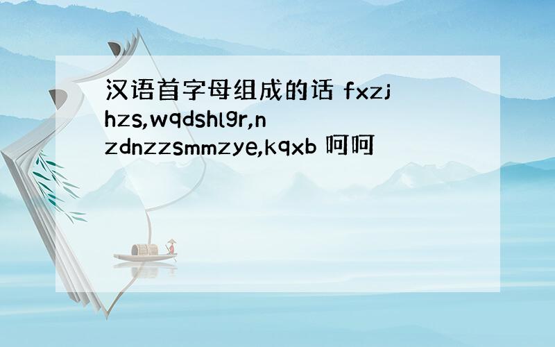 汉语首字母组成的话 fxzjhzs,wqdshlgr,nzdnzzsmmzye,kqxb 呵呵