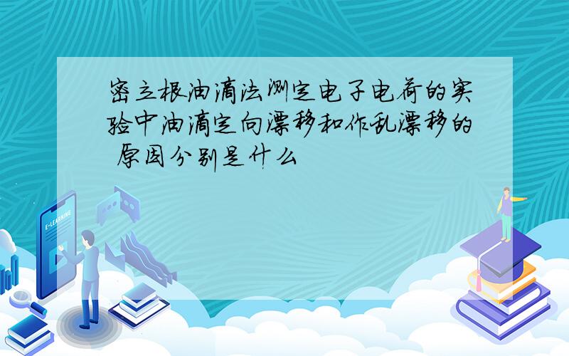 密立根油滴法测定电子电荷的实验中油滴定向漂移和作乱漂移的 原因分别是什么