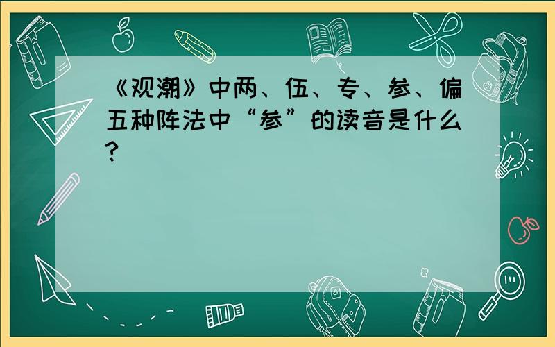 《观潮》中两、伍、专、参、偏五种阵法中“参”的读音是什么?