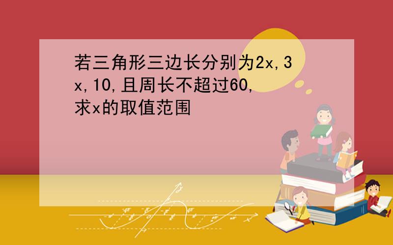 若三角形三边长分别为2x,3x,10,且周长不超过60,求x的取值范围