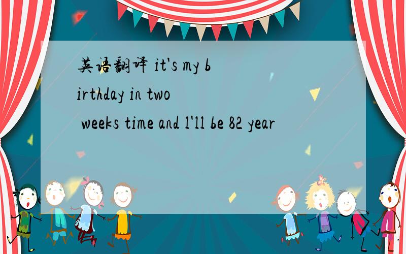 英语翻译 it's my birthday in two weeks time and l'll be 82 year