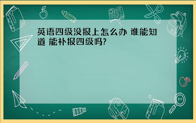 英语四级没报上怎么办 谁能知道 能补报四级吗?