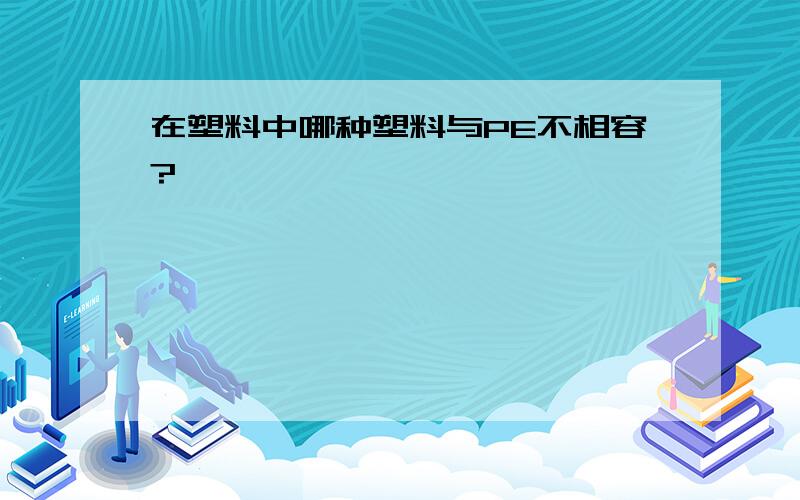 在塑料中哪种塑料与PE不相容?