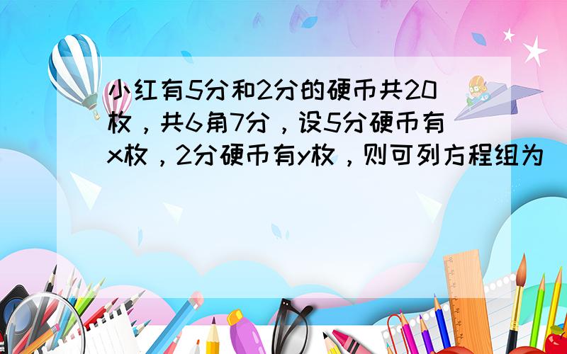 小红有5分和2分的硬币共20枚，共6角7分，设5分硬币有x枚，2分硬币有y枚，则可列方程组为______．