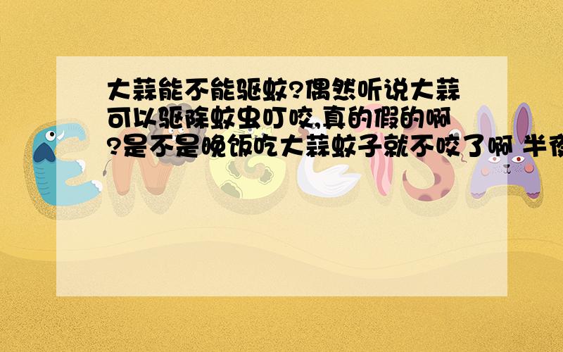 大蒜能不能驱蚊?偶然听说大蒜可以驱除蚊虫叮咬,真的假的啊?是不是晚饭吃大蒜蚊子就不咬了啊 半夜起来打蚊子好累啊!