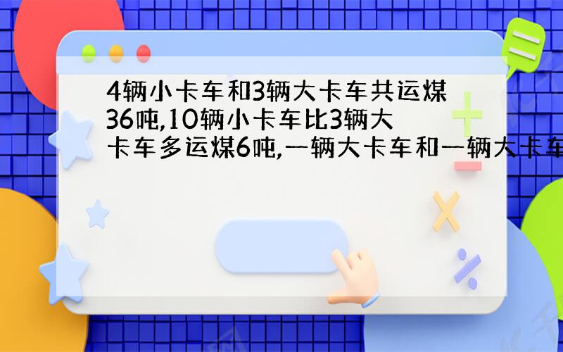 4辆小卡车和3辆大卡车共运煤36吨,10辆小卡车比3辆大卡车多运煤6吨,一辆大卡车和一辆大卡车各运多少?