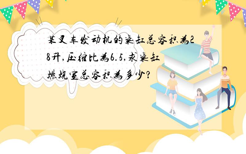 某叉车发动机的气缸总容积为28升,压缩比为6.5,求气缸燃烧室总容积为多少?