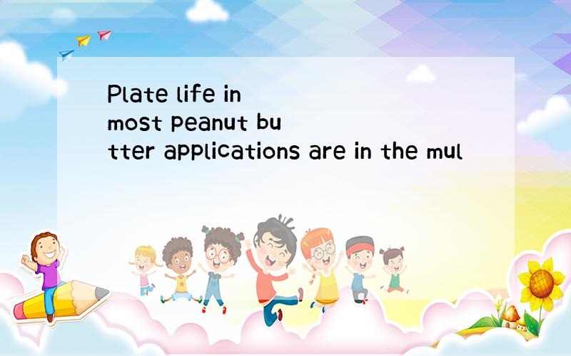 Plate life in most peanut butter applications are in the mul