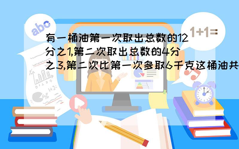 有一桶油第一次取出总数的12分之1,第二次取出总数的4分之3,第二次比第一次多取6千克这桶油共有多少千克