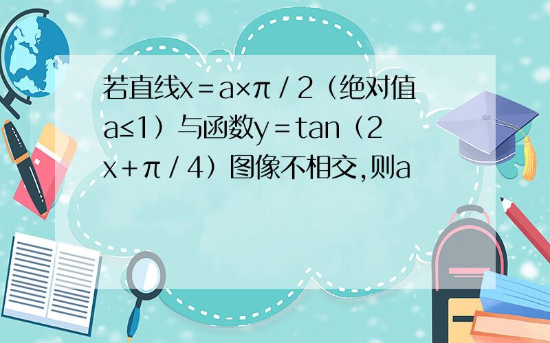 若直线x＝a×π／2（绝对值a≤1）与函数y＝tan（2x＋π／4）图像不相交,则a