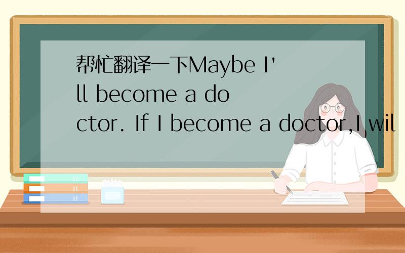 帮忙翻译一下Maybe I'll become a doctor. If I become a doctor,I wil