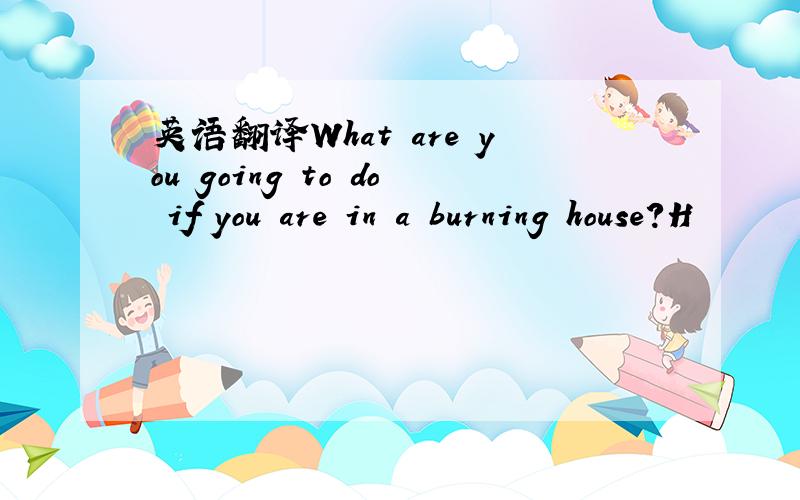 英语翻译What are you going to do if you are in a burning house?H