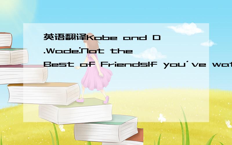 英语翻译Kobe and D.Wade:Not the Best of FriendsIf you’ve watched