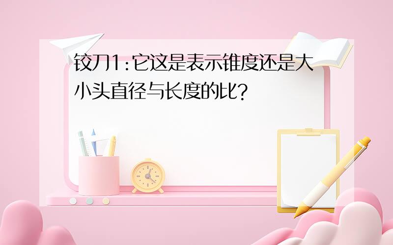 铰刀1:它这是表示锥度还是大小头直径与长度的比?