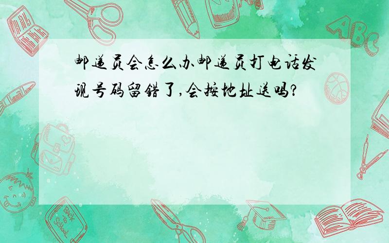 邮递员会怎么办邮递员打电话发现号码留错了,会按地址送吗?