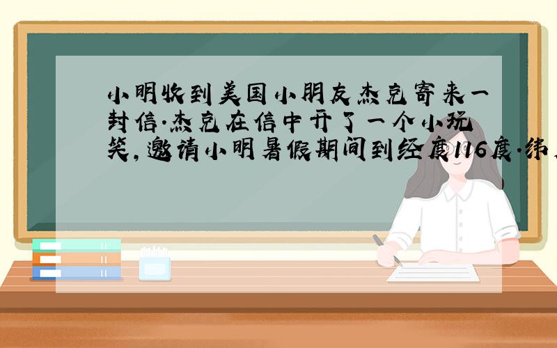 小明收到美国小朋友杰克寄来一封信.杰克在信中开了一个小玩笑,邀请小明暑假期间到经度116度.纬度40度的