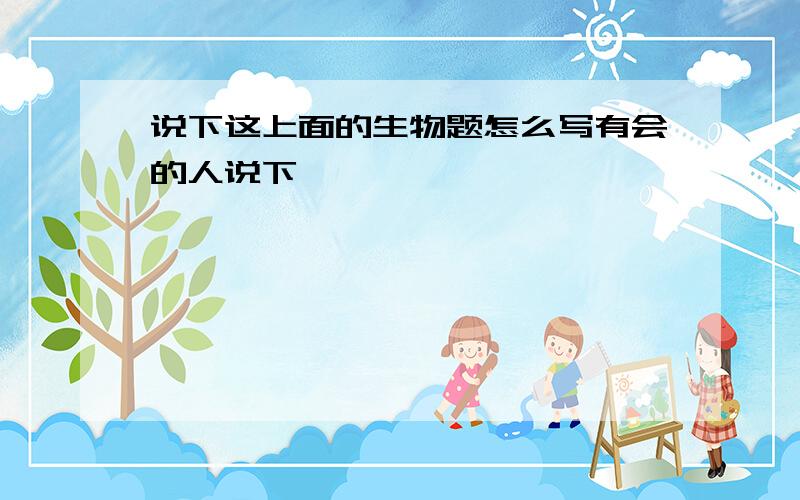 说下这上面的生物题怎么写有会的人说下嘛,