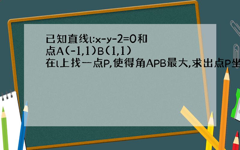 已知直线l:x-y-2=0和点A(-1,1)B(1,1)在l上找一点P,使得角APB最大,求出点P坐标