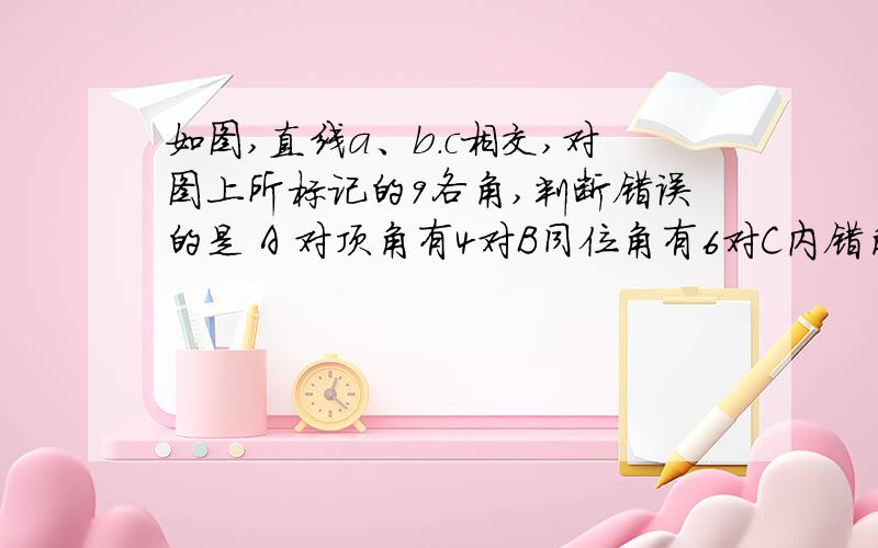 如图,直线a、b.c相交,对图上所标记的9各角,判断错误的是 A 对顶角有4对B同位角有6对C内错角有4对D同旁内角有一