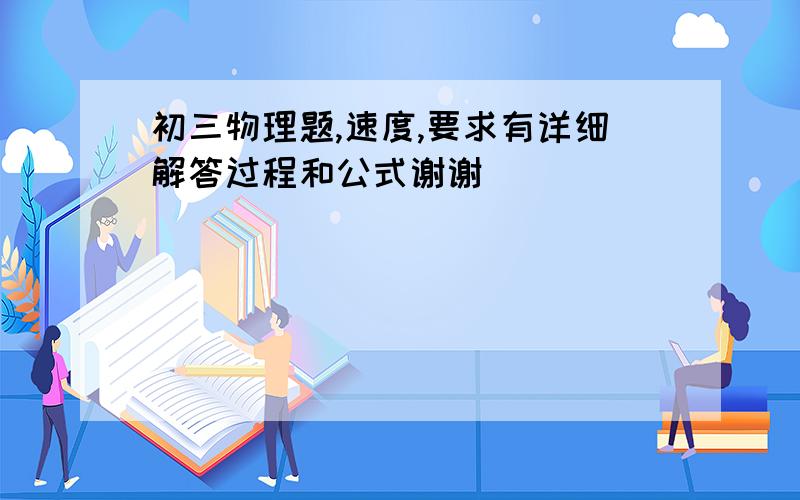 初三物理题,速度,要求有详细解答过程和公式谢谢