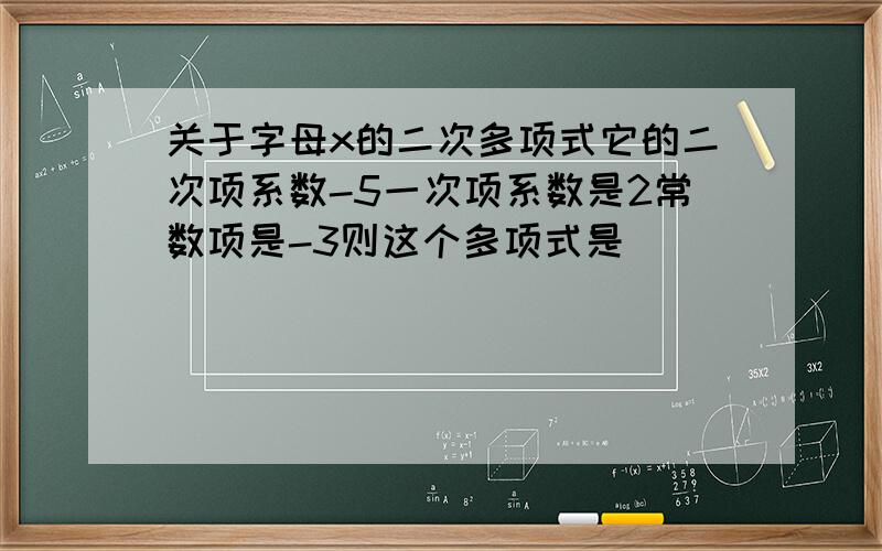 关于字母x的二次多项式它的二次项系数-5一次项系数是2常数项是-3则这个多项式是