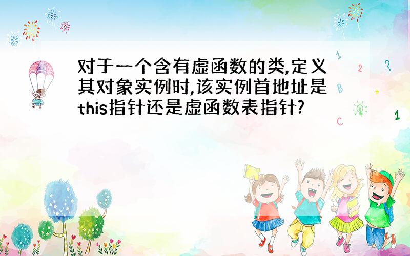 对于一个含有虚函数的类,定义其对象实例时,该实例首地址是this指针还是虚函数表指针?