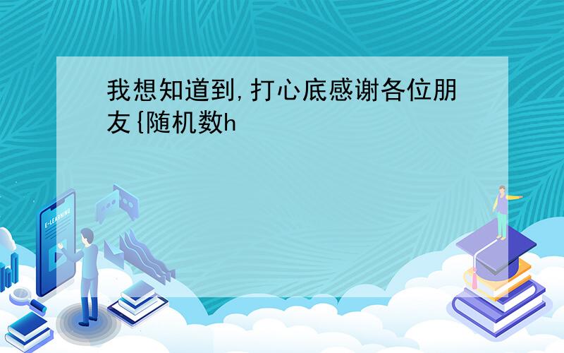 我想知道到,打心底感谢各位朋友{随机数h